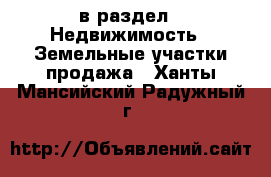  в раздел : Недвижимость » Земельные участки продажа . Ханты-Мансийский,Радужный г.